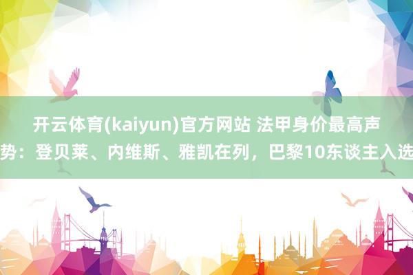 开云体育(kaiyun)官方网站 法甲身价最高声势：登贝莱、内维斯、雅凯在列，巴黎10东谈主入选
