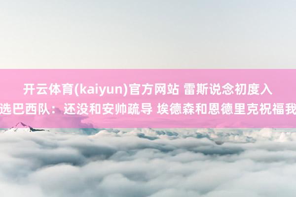 开云体育(kaiyun)官方网站 雷斯说念初度入选巴西队：还没和安帅疏导 埃德森和恩德里克祝福我