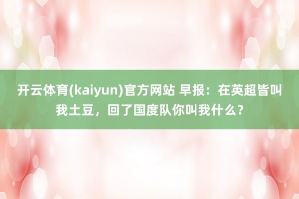 开云体育(kaiyun)官方网站 早报：在英超皆叫我土豆，回了国度队你叫我什么？