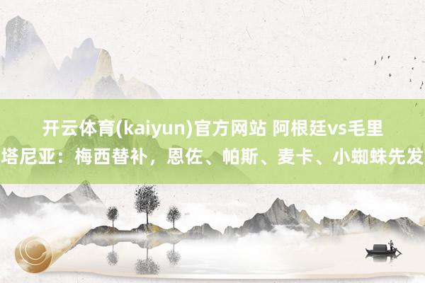 开云体育(kaiyun)官方网站 阿根廷vs毛里塔尼亚：梅西替补，恩佐、帕斯、麦卡、小蜘蛛先发
