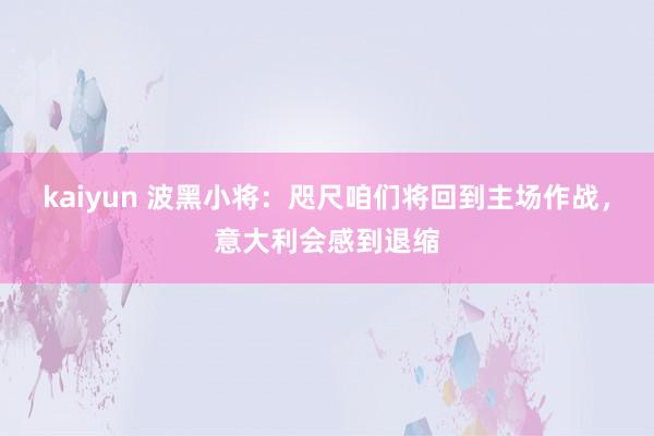 kaiyun 波黑小将：咫尺咱们将回到主场作战，意大利会感到退缩