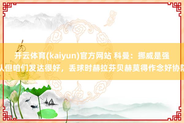 开云体育(kaiyun)官方网站 科曼：挪威是强队但咱们发达很好，丢球时赫拉芬贝赫莫得作念好协防