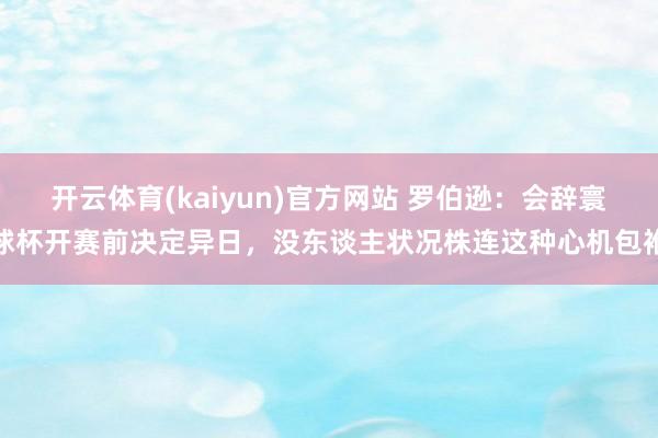 开云体育(kaiyun)官方网站 罗伯逊：会辞寰球杯开赛前决定异日，没东谈主状况株连这种心机包袱