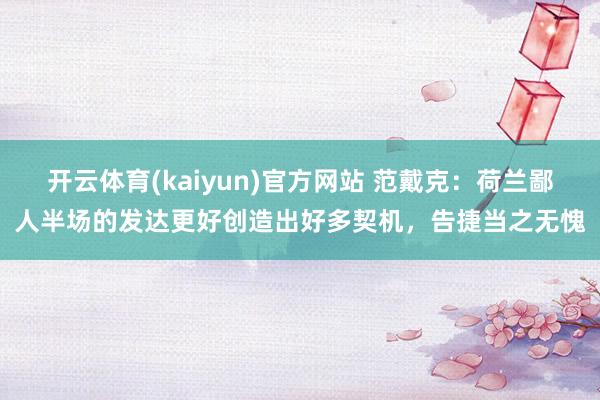 开云体育(kaiyun)官方网站 范戴克：荷兰鄙人半场的发达更好创造出好多契机，告捷当之无愧