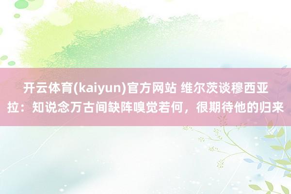 开云体育(kaiyun)官方网站 维尔茨谈穆西亚拉：知说念万古间缺阵嗅觉若何，很期待他的归来