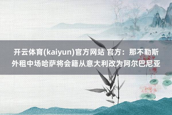开云体育(kaiyun)官方网站 官方：那不勒斯外租中场哈萨将会籍从意大利改为阿尔巴尼亚