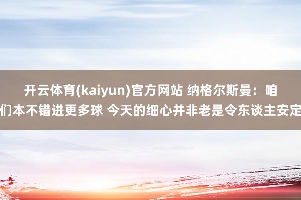 开云体育(kaiyun)官方网站 纳格尔斯曼：咱们本不错进更多球 今天的细心并非老是令东谈主安定