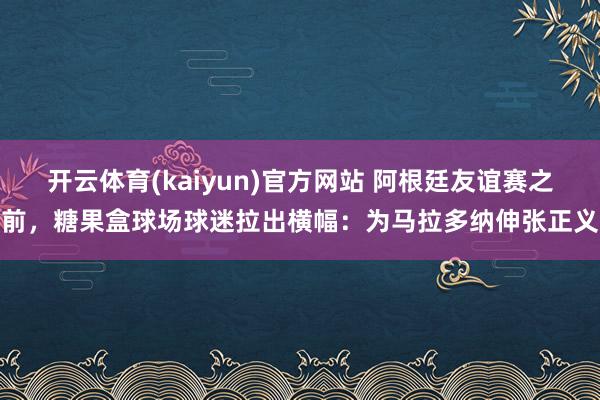 开云体育(kaiyun)官方网站 阿根廷友谊赛之前，糖果盒球场球迷拉出横幅：为马拉多纳伸张正义