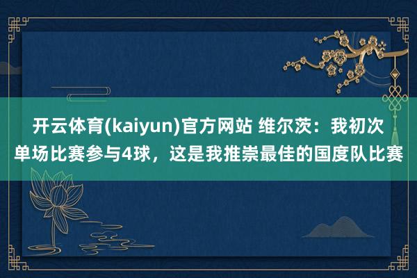 开云体育(kaiyun)官方网站 维尔茨：我初次单场比赛参与4球，这是我推崇最佳的国度队比赛