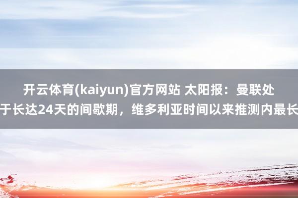 开云体育(kaiyun)官方网站 太阳报：曼联处于长达24天的间歇期，维多利亚时间以来推测内最长