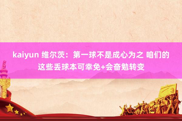 kaiyun 维尔茨：第一球不是成心为之 咱们的这些丢球本可幸免+会奋勉转变