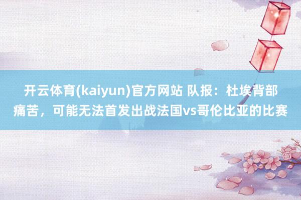 开云体育(kaiyun)官方网站 队报：杜埃背部痛苦，可能无法首发出战法国vs哥伦比亚的比赛