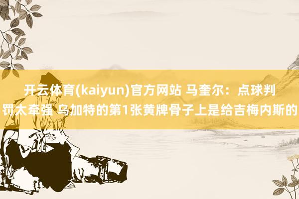 开云体育(kaiyun)官方网站 马奎尔：点球判罚太牵强 乌加特的第1张黄牌骨子上是给吉梅内斯的