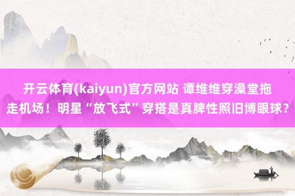 开云体育(kaiyun)官方网站 谭维维穿澡堂拖走机场！明星“放飞式”穿搭是真脾性照旧博眼球？