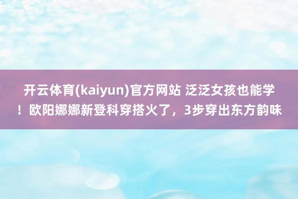 开云体育(kaiyun)官方网站 泛泛女孩也能学！欧阳娜娜新登科穿搭火了，3步穿出东方韵味