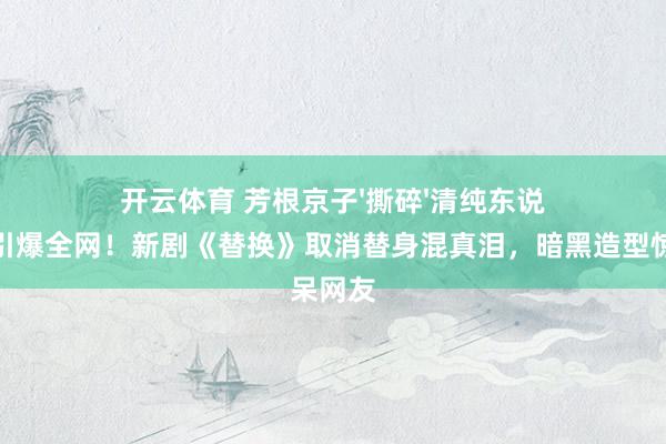 开云体育 芳根京子'撕碎'清纯东说念主设引爆全网！新剧《替换》取消替身混真泪，暗黑造型惊呆网友
