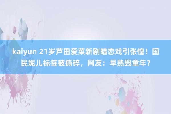 kaiyun 21岁芦田爱菜新剧暗恋戏引张惶！国民妮儿标签被撕碎，网友：早熟毁童年？