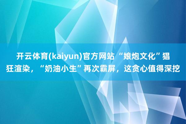 开云体育(kaiyun)官方网站 “娘炮文化”猖狂渲染，“奶油小生”再次霸屏，这贪心值得深挖