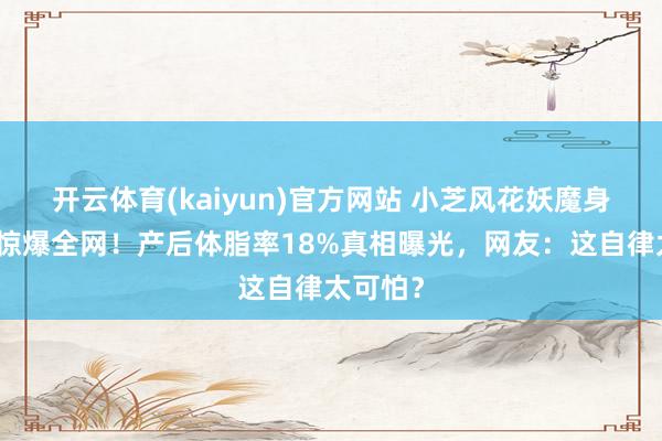 开云体育(kaiyun)官方网站 小芝风花妖魔身体写照惊爆全网！产后体脂率18%真相曝光，网友：这自律太可怕？