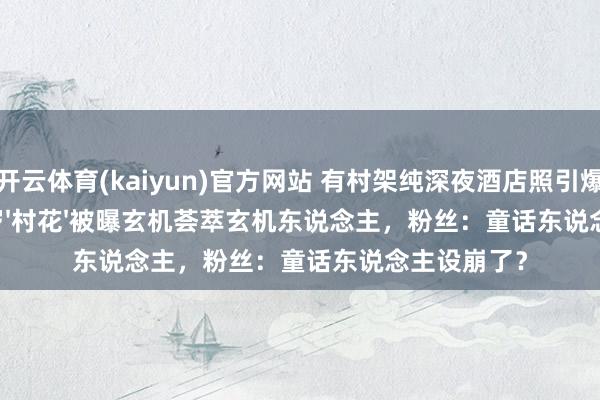 开云体育(kaiyun)官方网站 有村架纯深夜酒店照引爆全网！33岁'村花'被曝玄机荟萃玄机东说念主，粉丝：童话东说念主设崩了？