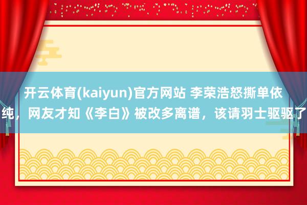 开云体育(kaiyun)官方网站 李荣浩怒撕单依纯，网友才知《李白》被改多离谱，该请羽士驱驱了