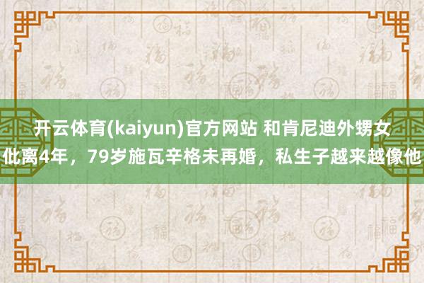 开云体育(kaiyun)官方网站 和肯尼迪外甥女仳离4年，79岁施瓦辛格未再婚，私生子越来越像他