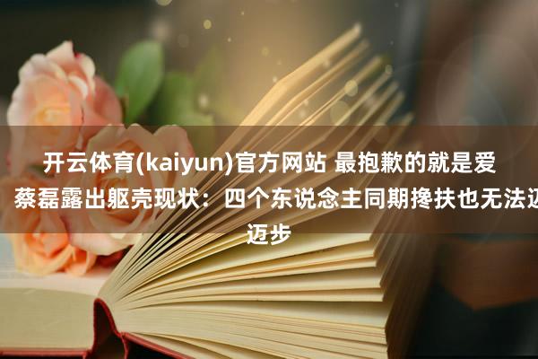 开云体育(kaiyun)官方网站 最抱歉的就是爱妻！蔡磊露出躯壳现状：四个东说念主同期搀扶也无法迈步