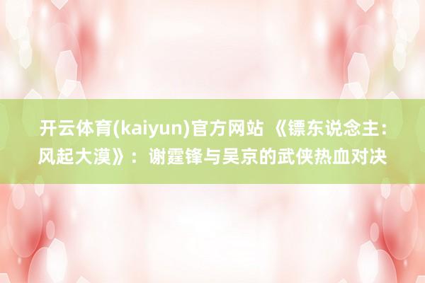 开云体育(kaiyun)官方网站 《镖东说念主：风起大漠》：谢霆锋与吴京的武侠热血对决