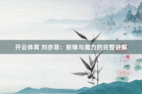 开云体育 刘亦菲：前锋与魔力的完整讲解