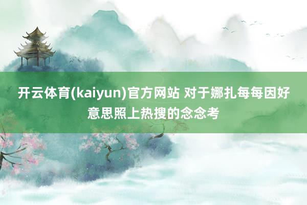 开云体育(kaiyun)官方网站 对于娜扎每每因好意思照上热搜的念念考