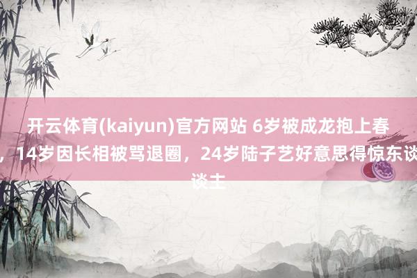开云体育(kaiyun)官方网站 6岁被成龙抱上春晚，14岁因长相被骂退圈，24岁陆子艺好意思得惊东谈主