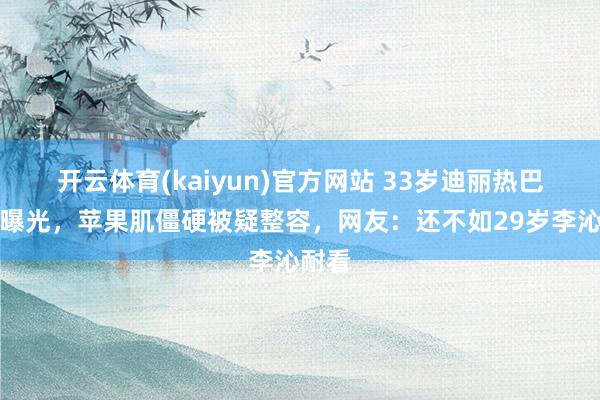 开云体育(kaiyun)官方网站 33岁迪丽热巴生图曝光，苹果肌僵硬被疑整容，网友：还不如29岁李沁耐看