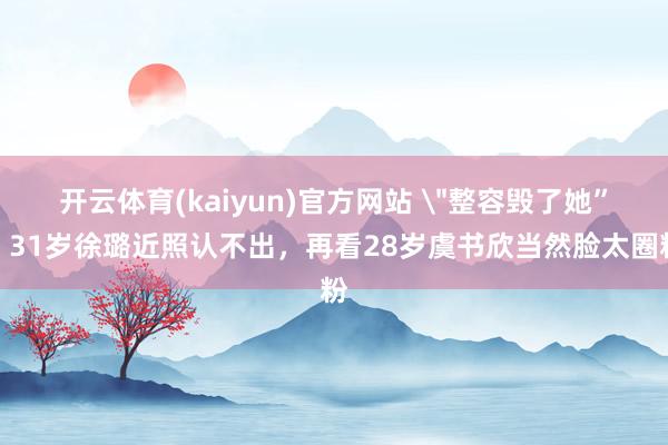 开云体育(kaiyun)官方网站 ＂整容毁了她”！31岁徐璐近照认不出，再看28岁虞书欣当然脸太圈粉