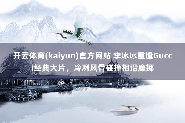 开云体育(kaiyun)官方网站 李冰冰重逢Gucci经典大片，冷冽风骨碰撞相沿糜掷