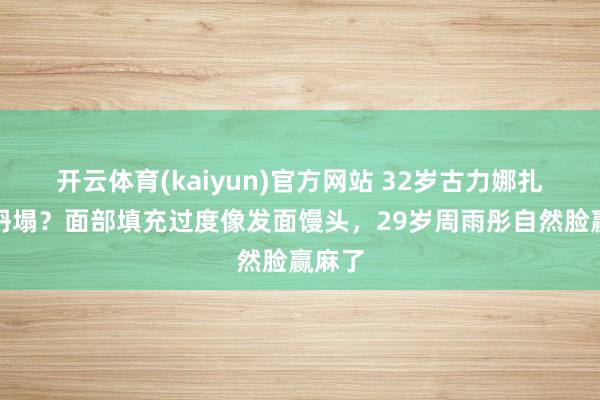 开云体育(kaiyun)官方网站 32岁古力娜扎颜值坍塌？面部填充过度像发面馒头，29岁周雨彤自然脸赢麻了