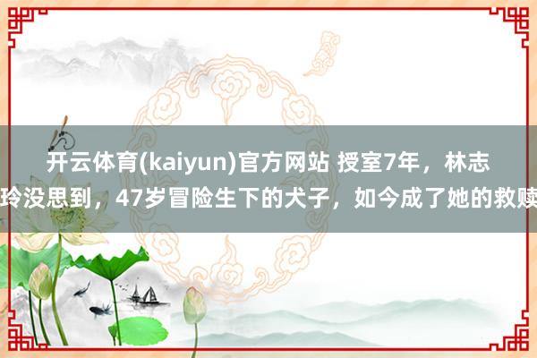开云体育(kaiyun)官方网站 授室7年，林志玲没思到，47岁冒险生下的犬子，如今成了她的救赎