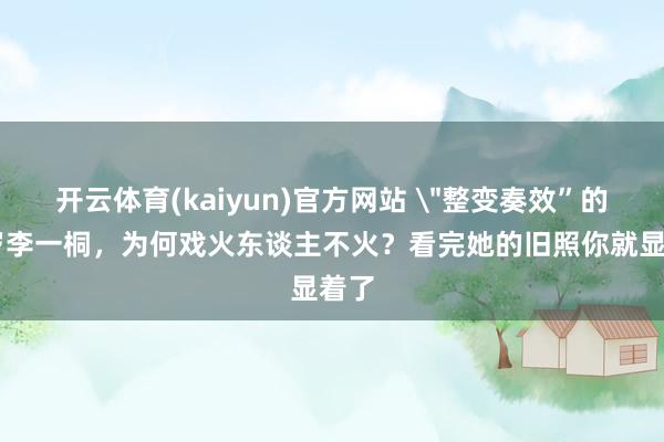 开云体育(kaiyun)官方网站 ＂整变奏效”的33岁李一桐，为何戏火东谈主不火？看完她的旧照你就显着了