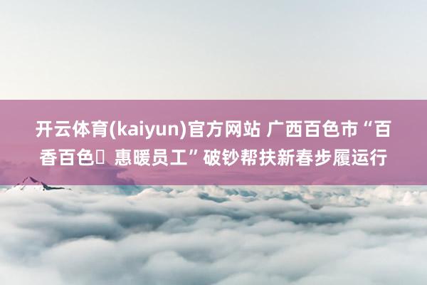 开云体育(kaiyun)官方网站 广西百色市“百香百色・惠暖员工”破钞帮扶新春步履运行