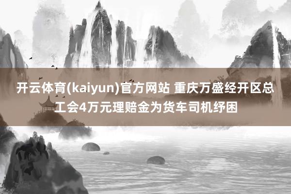 开云体育(kaiyun)官方网站 重庆万盛经开区总工会4万元理赔金为货车司机纾困