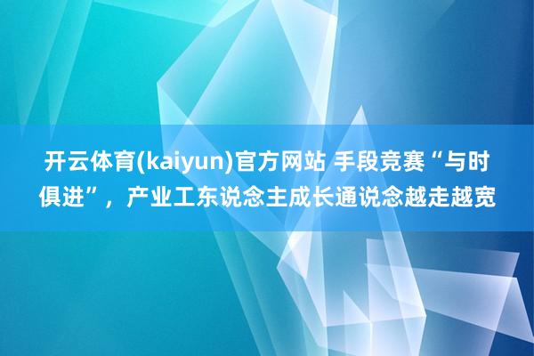 开云体育(kaiyun)官方网站 手段竞赛“与时俱进”，产业工东说念主成长通说念越走越宽