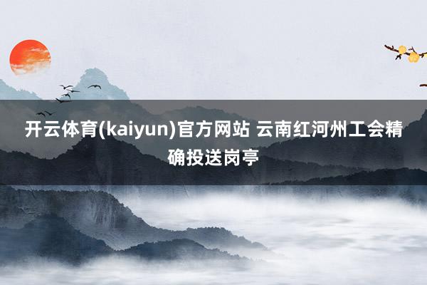 开云体育(kaiyun)官方网站 云南红河州工会精确投送岗亭