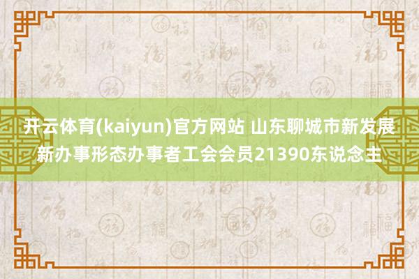 开云体育(kaiyun)官方网站 山东聊城市新发展新办事形态办事者工会会员21390东说念主