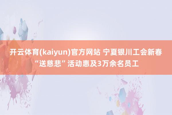 开云体育(kaiyun)官方网站 宁夏银川工会新春“送慈悲”活动惠及3万余名员工