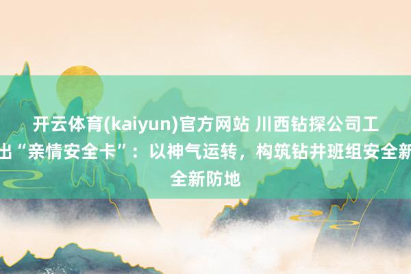 开云体育(kaiyun)官方网站 川西钻探公司工会推出“亲情安全卡”：以神气运转，构筑钻井班组安全新防地