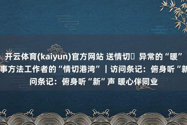 开云体育(kaiyun)官方网站 送情切・异常的“暖”给异常的你 新办事方法工作者的“情切港湾”｜访问条记：俯身听“新”声 暖心伴同业