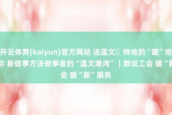开云体育(kaiyun)官方网站 送温文・特地的“暖”给特地的你 新做事方法做事者的“温文港湾”｜数说工会 暖“新”服务