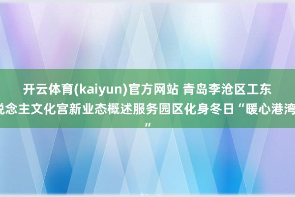 开云体育(kaiyun)官方网站 青岛李沧区工东说念主文化宫新业态概述服务园区化身冬日“暖心港湾”