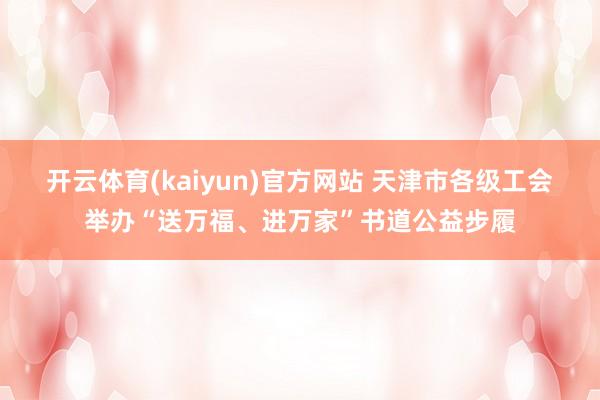 开云体育(kaiyun)官方网站 天津市各级工会举办“送万福、进万家”书道公益步履