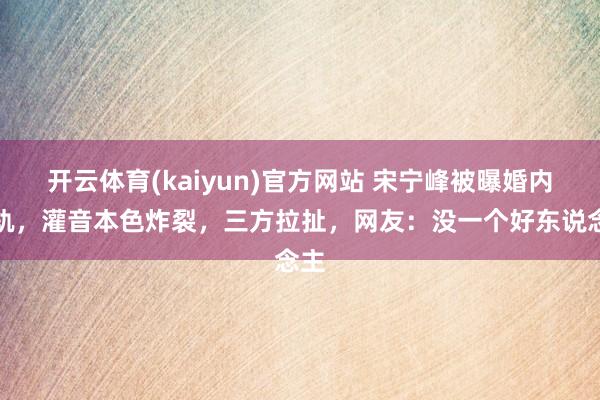 开云体育(kaiyun)官方网站 宋宁峰被曝婚内出轨，灌音本色炸裂，三方拉扯，网友：没一个好东说念主