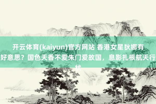 开云体育(kaiyun)官方网站 香港女星狄娜有多好意思？国色天香不爱朱门爱故国，息影扎根航天行状